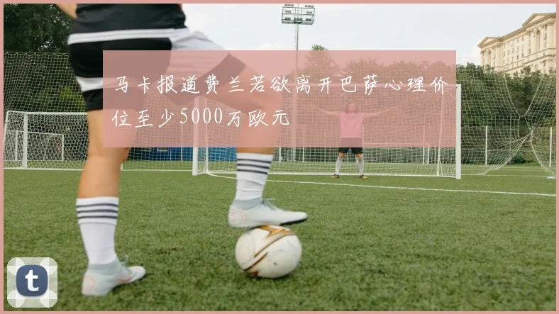马卡报道费兰若欲离开巴萨心理价位至少5000万欧元